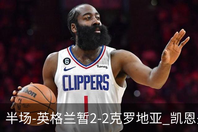 半场-英格兰暂2-2克罗地亚 凯恩头顶脚踢双响巴图里纳+穆萨破门